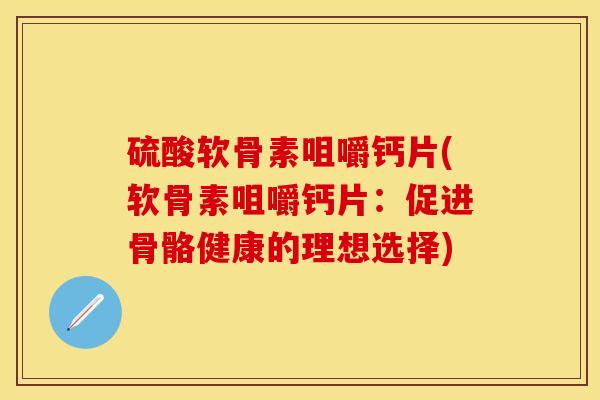 硫酸软骨素咀嚼钙片(软骨素咀嚼钙片：促进骨骼健康的理想选择)
