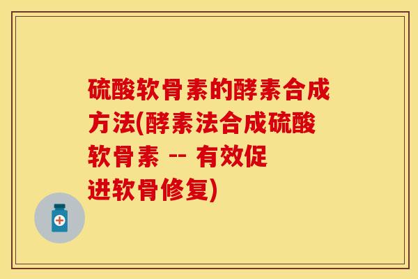 硫酸软骨素的酵素合成方法(酵素法合成硫酸软骨素 -- 有效促进软骨修复)