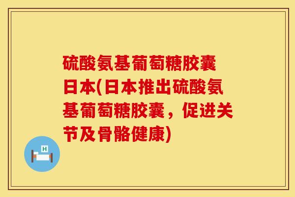 硫酸氨基葡萄糖胶囊 日本(日本推出硫酸氨基葡萄糖胶囊，促进关节及骨骼健康)
