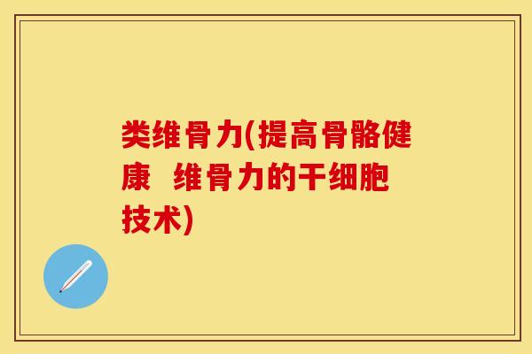 类维骨力(提高骨骼健康  维骨力的干细胞技术)