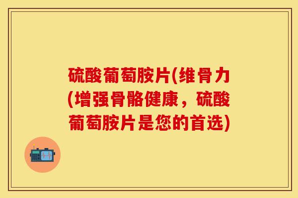 硫酸葡萄胺片(维骨力(增强骨骼健康，硫酸葡萄胺片是您的首选)
