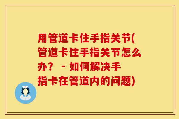 用管道卡住手指关节(管道卡住手指关节怎么办？ - 如何解决手指卡在管道内的问题)