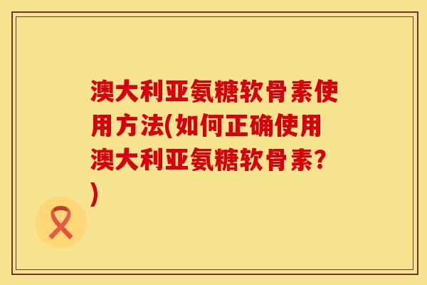 澳大利亚氨糖软骨素使用方法(如何正确使用澳大利亚氨糖软骨素？)