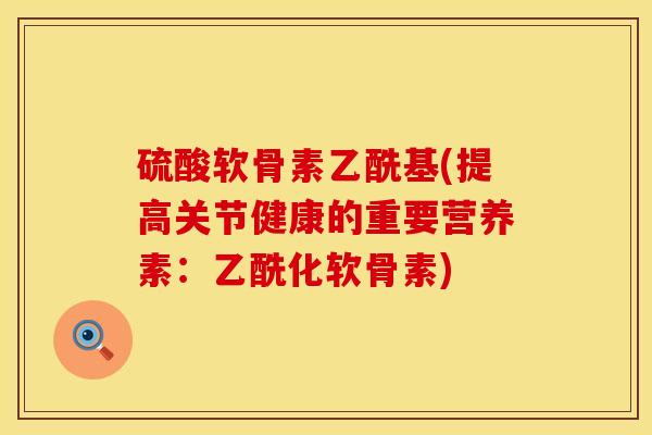 硫酸软骨素乙酰基(提高关节健康的重要营养素：乙酰化软骨素)