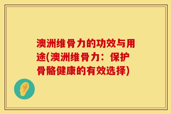 澳洲维骨力的功效与用途(澳洲维骨力：保护骨骼健康的有效选择)
