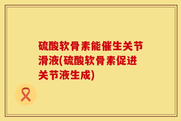 硫酸软骨素能催生关节滑液(硫酸软骨素促进关节液生成)