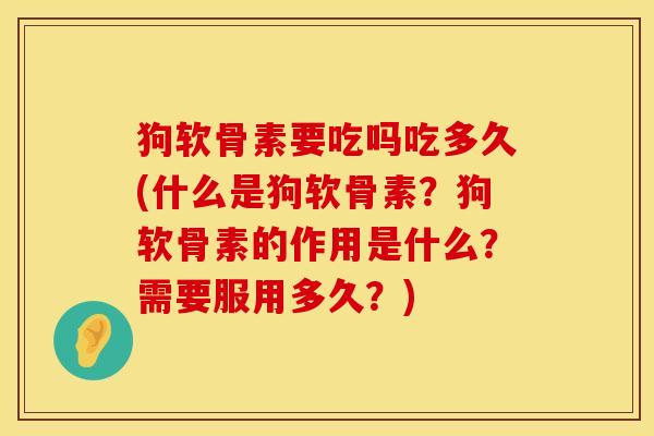 狗软骨素要吃吗吃多久(什么是狗软骨素？狗软骨素的作用是什么？需要服用多久？)