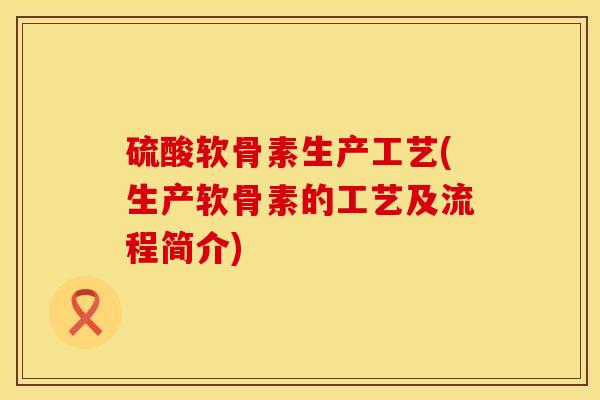 硫酸软骨素生产工艺(生产软骨素的工艺及流程简介)