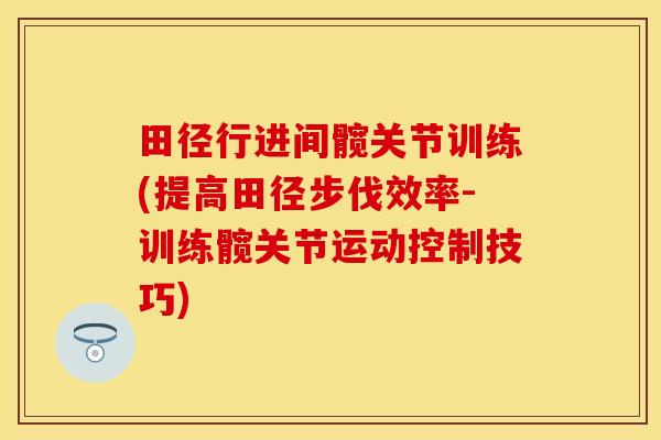 田径行进间髋关节训练(提高田径步伐效率-训练髋关节运动控制技巧)
