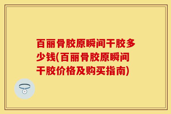 百丽骨胶原瞬间干胶多少钱(百丽骨胶原瞬间干胶价格及购买指南)