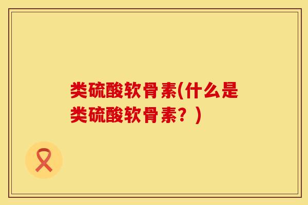 类硫酸软骨素(什么是类硫酸软骨素？)