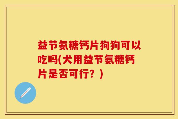 益节氨糖钙片狗狗可以吃吗(犬用益节氨糖钙片是否可行？)