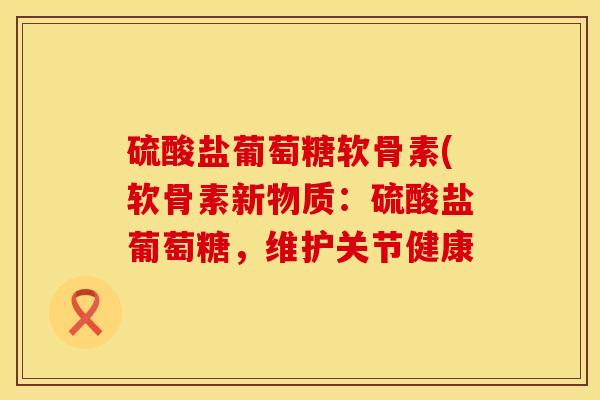 硫酸盐葡萄糖软骨素(软骨素新物质：硫酸盐葡萄糖，维护关节健康