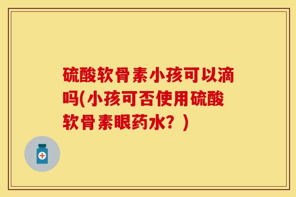 硫酸软骨素小孩可以滴吗(小孩可否使用硫酸软骨素眼药水？)