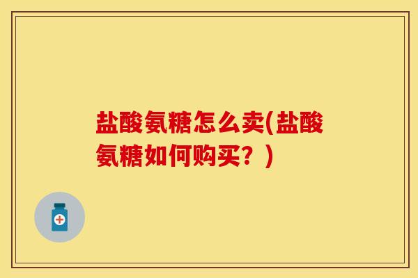 盐酸氨糖怎么卖(盐酸氨糖如何购买？)