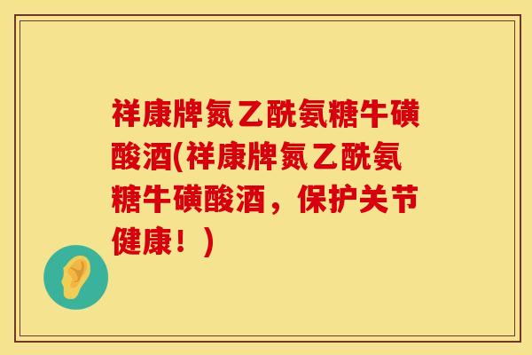 祥康牌氮乙酰氨糖牛磺酸酒(祥康牌氮乙酰氨糖牛磺酸酒，保护关节健康！)