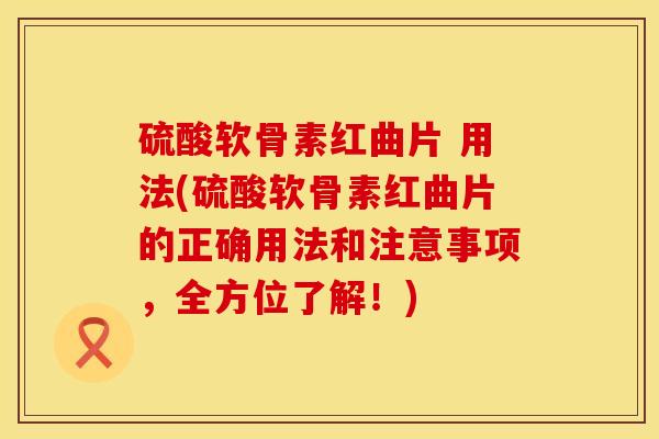 硫酸软骨素红曲片 用法(硫酸软骨素红曲片的正确用法和注意事项，全方位了解！)
