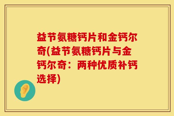 益节氨糖钙片和金钙尔奇(益节氨糖钙片与金钙尔奇：两种优质补钙选择)