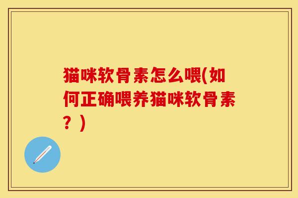 猫咪软骨素怎么喂(如何正确喂养猫咪软骨素？)