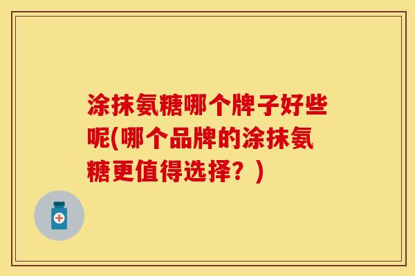 涂抹氨糖哪个牌子好些呢(哪个品牌的涂抹氨糖更值得选择？)