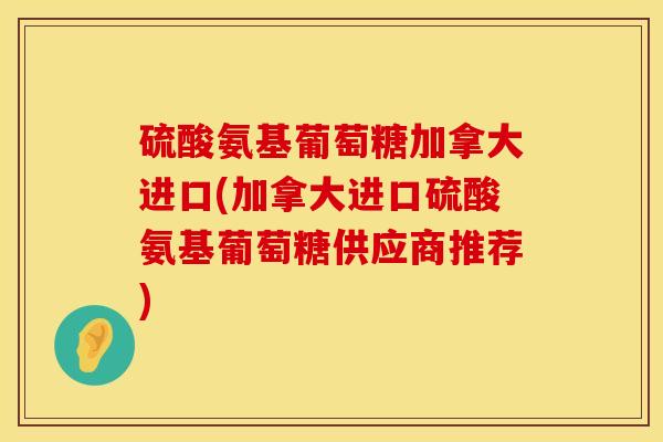 硫酸氨基葡萄糖加拿大进口(加拿大进口硫酸氨基葡萄糖供应商推荐)