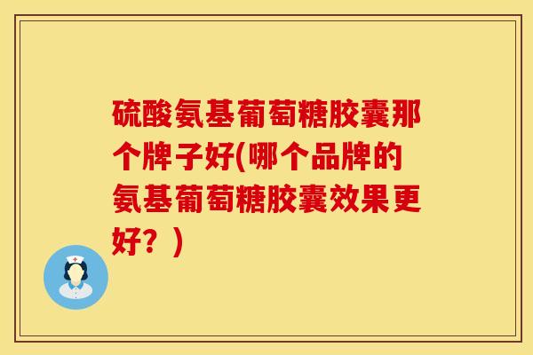 硫酸氨基葡萄糖胶囊那个牌子好(哪个品牌的氨基葡萄糖胶囊效果更好？)