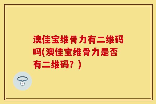 澳佳宝维骨力有二维码吗(澳佳宝维骨力是否有二维码？)
