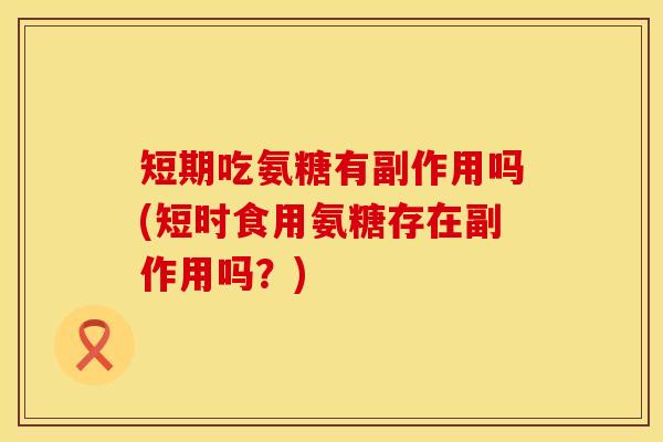 短期吃氨糖有副作用吗(短时食用氨糖存在副作用吗？)