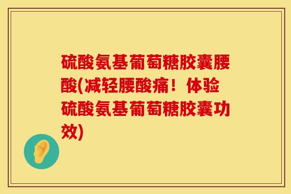 硫酸氨基葡萄糖胶囊腰酸(减轻腰酸痛！体验硫酸氨基葡萄糖胶囊功效)