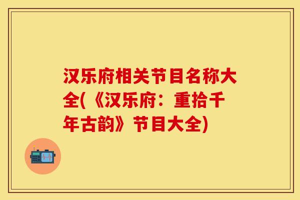 汉乐府相关节目名称大全(《汉乐府：重拾千年古韵》节目大全)