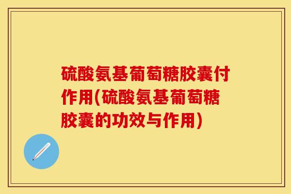 硫酸氨基葡萄糖胶囊付作用(硫酸氨基葡萄糖胶囊的功效与作用)