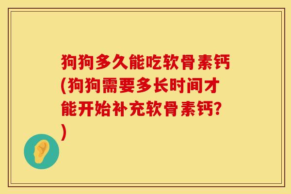 狗狗多久能吃软骨素钙(狗狗需要多长时间才能开始补充软骨素钙？)