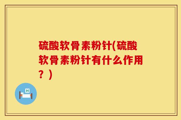 硫酸软骨素粉针(硫酸软骨素粉针有什么作用？)