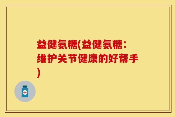 益健氨糖(益健氨糖：维护关节健康的好帮手)
