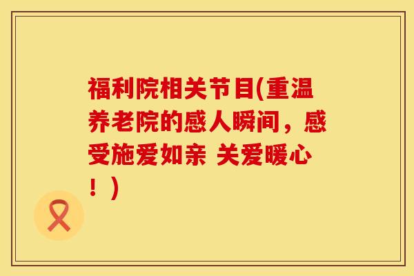 福利院相关节目(重温养老院的感人瞬间，感受施爱如亲 关爱暖心！)