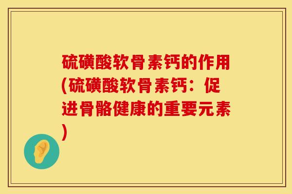 硫磺酸软骨素钙的作用(硫磺酸软骨素钙：促进骨骼健康的重要元素)