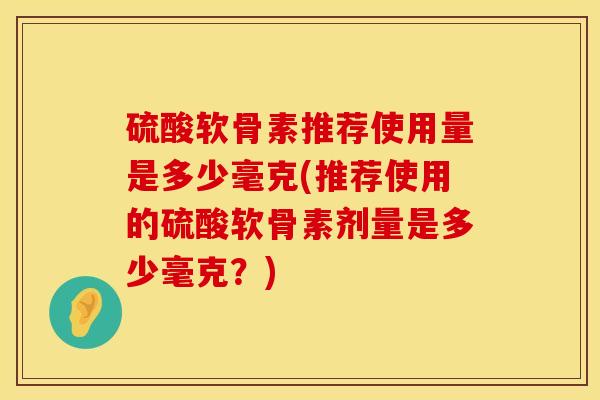 硫酸软骨素推荐使用量是多少毫克(推荐使用的硫酸软骨素剂量是多少毫克？)