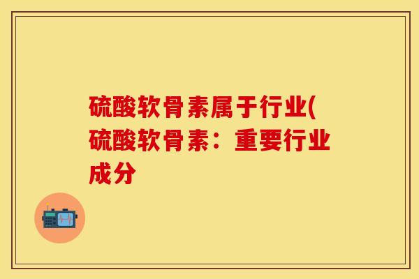 硫酸软骨素属于行业(硫酸软骨素：重要行业成分