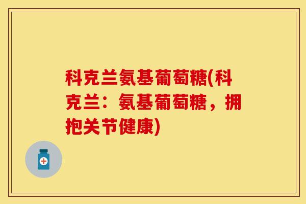 科克兰氨基葡萄糖(科克兰：氨基葡萄糖，拥抱关节健康)