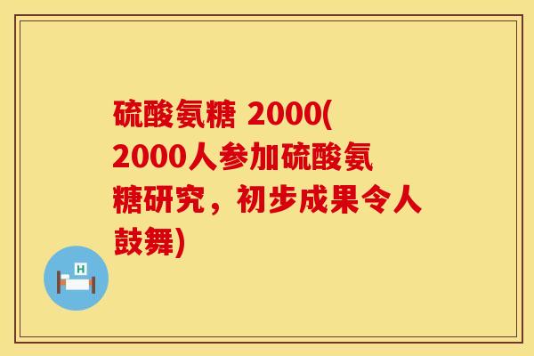 硫酸氨糖 2000(2000人参加硫酸氨糖研究，初步成果令人鼓舞)