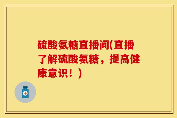 硫酸氨糖直播间(直播了解硫酸氨糖，提高健康意识！)