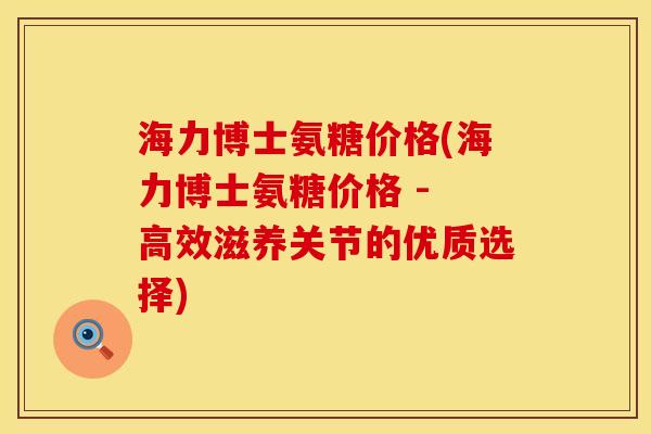 海力博士氨糖价格(海力博士氨糖价格 - 高效滋养关节的优质选择)