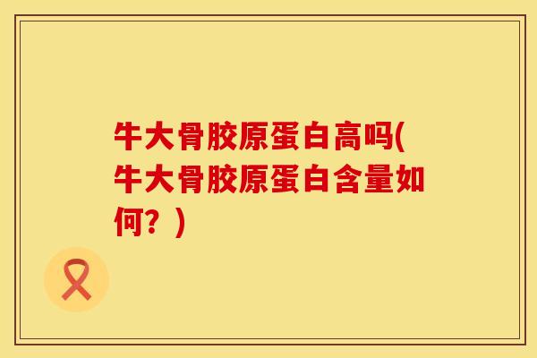 牛大骨胶原蛋白高吗(牛大骨胶原蛋白含量如何？)