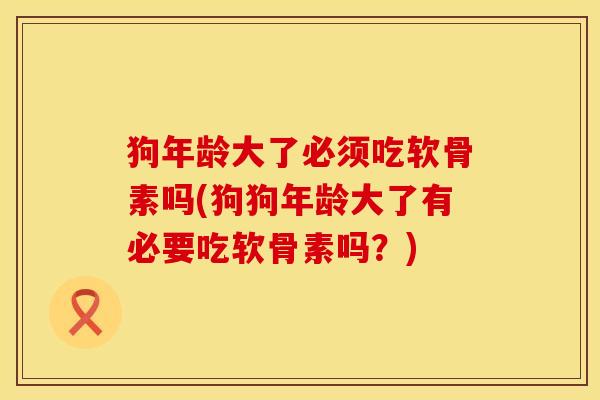 狗年龄大了必须吃软骨素吗(狗狗年龄大了有必要吃软骨素吗？)
