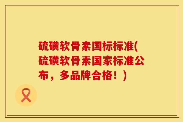 硫磺软骨素国标标准(硫磺软骨素国家标准公布，多品牌合格！)