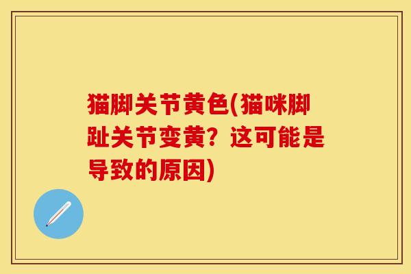 猫脚关节黄色(猫咪脚趾关节变黄？这可能是导致的原因)