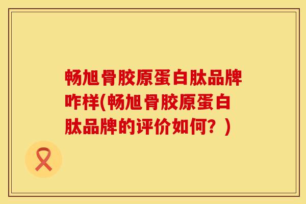 畅旭骨胶原蛋白肽品牌咋样(畅旭骨胶原蛋白肽品牌的评价如何？)