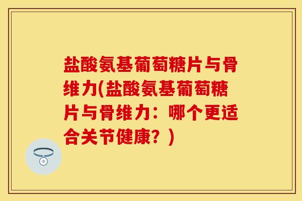 盐酸氨基葡萄糖片与骨维力(盐酸氨基葡萄糖片与骨维力：哪个更适合关节健康？)