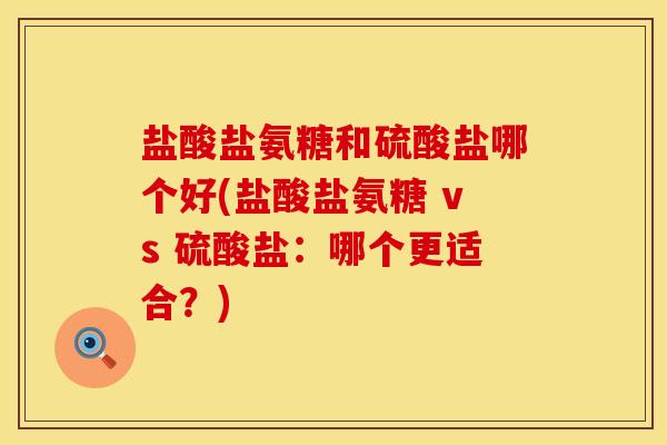 盐酸盐氨糖和硫酸盐哪个好(盐酸盐氨糖 vs 硫酸盐：哪个更适合？)