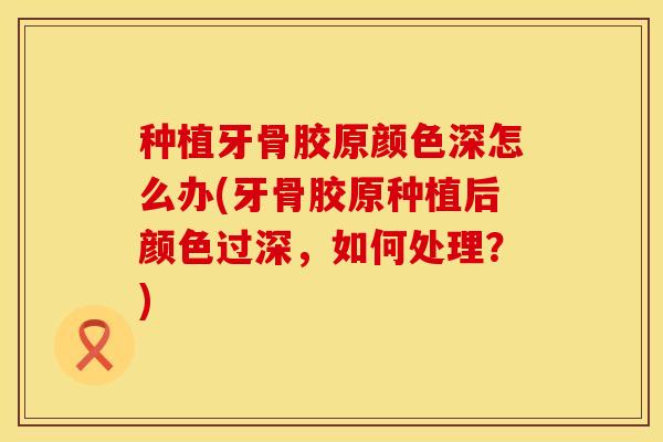 种植牙骨胶原颜色深怎么办(牙骨胶原种植后颜色过深，如何处理？)